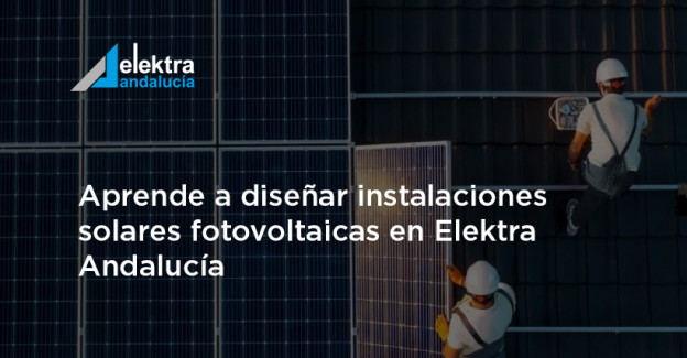 Aprende a diseñar instalaciones solares fotovoltaicas en Elektra Andalucía